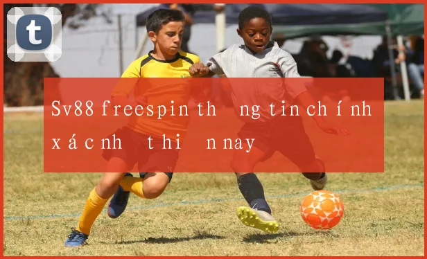 Sv88 freespin thông tin chính xác nhất hiện nay