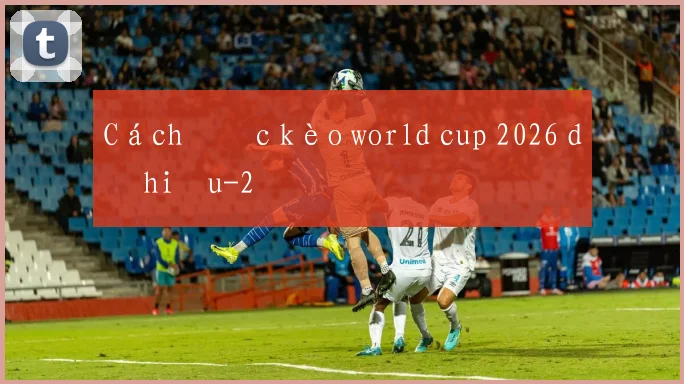 Cách đọc kèo world cup 2026 dễ hiểu