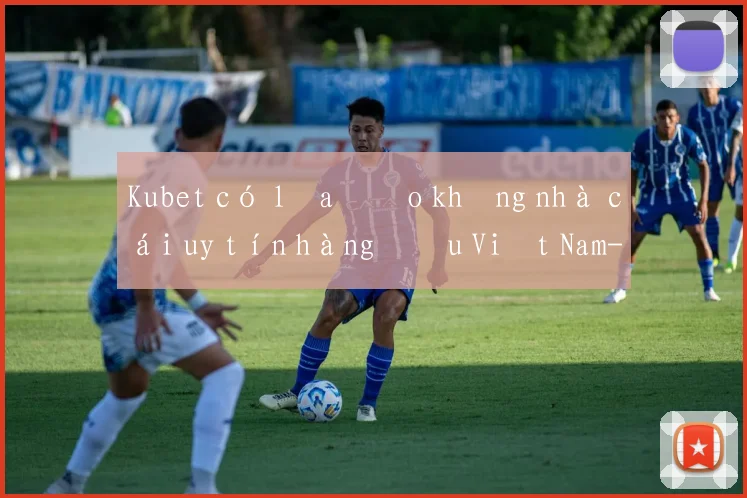 Kubet có lừa đảo không nhà cái uy tín hàng đầu Việt Nam
