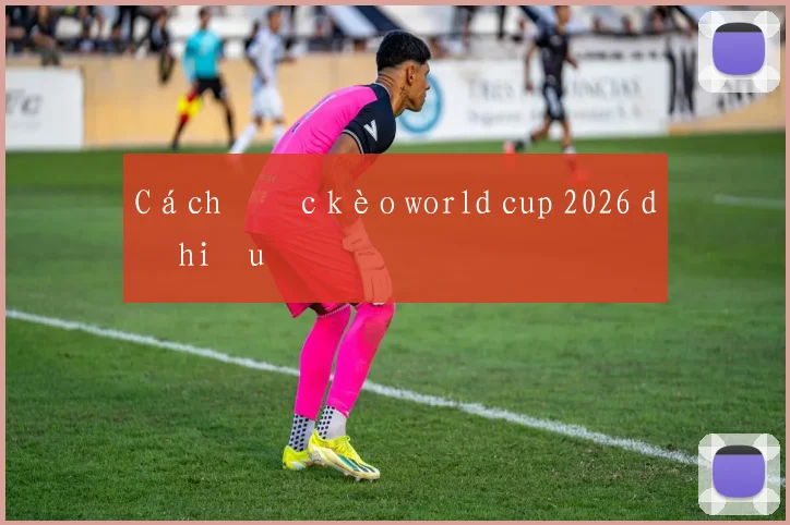 Cách đọc kèo world cup 2026 dễ hiểu